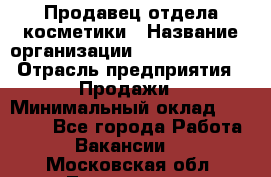 Продавец отдела косметики › Название организации ­ Dimond Style › Отрасль предприятия ­ Продажи › Минимальный оклад ­ 21 000 - Все города Работа » Вакансии   . Московская обл.,Лыткарино г.